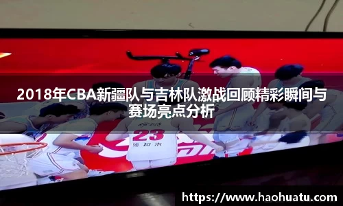 2018年CBA新疆队与吉林队激战回顾精彩瞬间与赛场亮点分析
