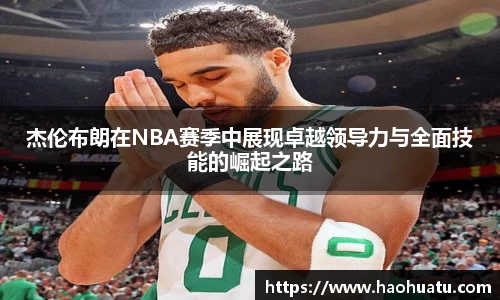 杰伦布朗在NBA赛季中展现卓越领导力与全面技能的崛起之路