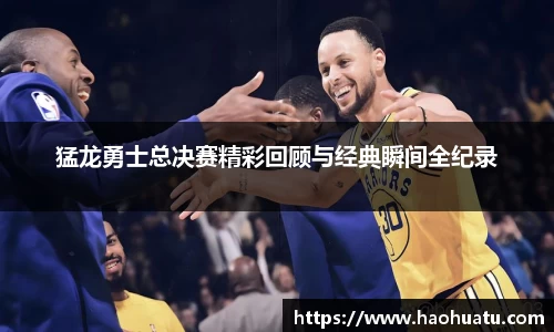 猛龙勇士总决赛精彩回顾与经典瞬间全纪录