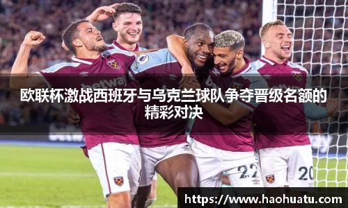 欧联杯激战西班牙与乌克兰球队争夺晋级名额的精彩对决