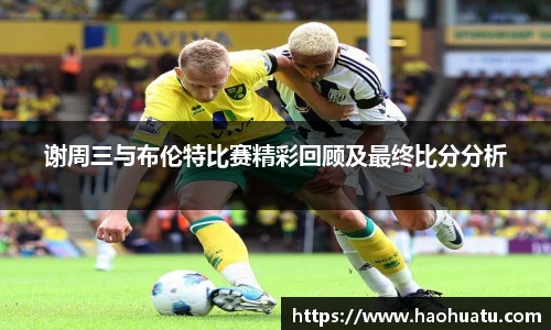 谢周三与布伦特比赛精彩回顾及最终比分分析