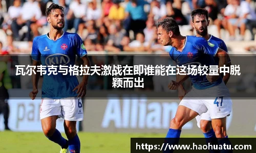 瓦尔韦克与格拉夫激战在即谁能在这场较量中脱颖而出