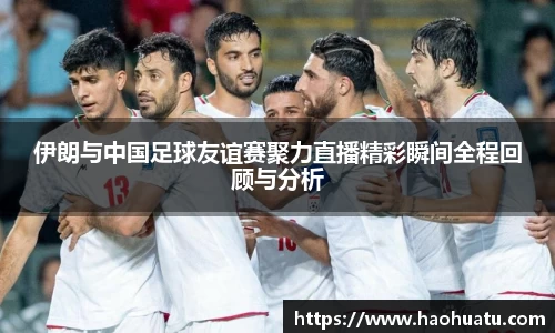 伊朗与中国足球友谊赛聚力直播精彩瞬间全程回顾与分析