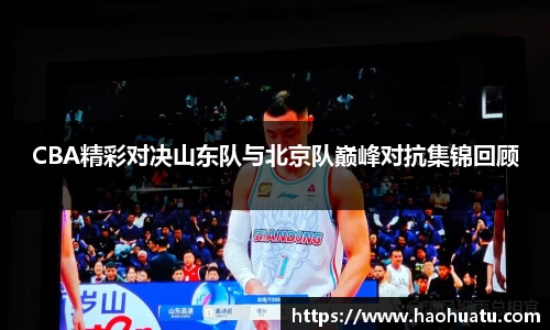 CBA精彩对决山东队与北京队巅峰对抗集锦回顾