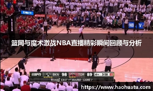 篮网与魔术激战NBA直播精彩瞬间回顾与分析